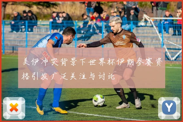 美伊冲突背景下世界杯伊朗参赛资格引发广泛关注与讨论