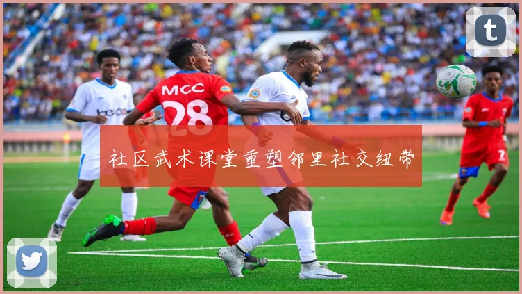 社区武术课堂重塑邻里社交纽带
