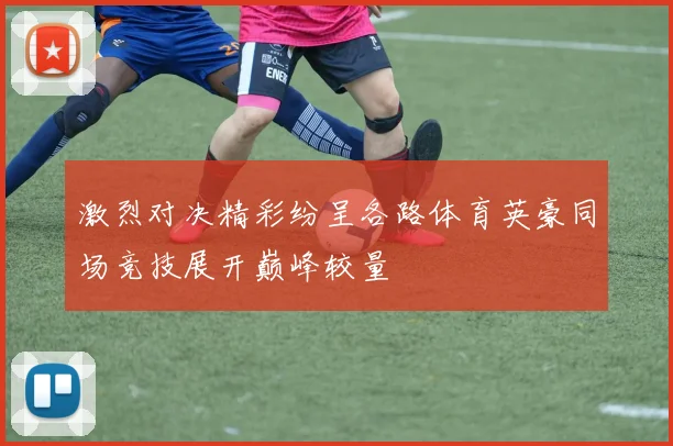 激烈对决精彩纷呈各路体育英豪同场竞技展开巅峰较量