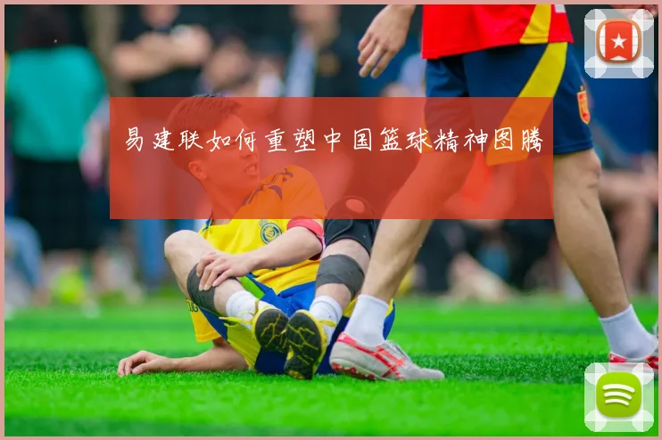 易建联如何重塑中国篮球精神图腾