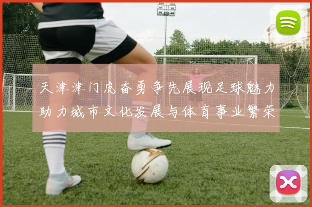 天津津门虎奋勇争先展现足球魅力助力城市文化发展与体育事业繁荣