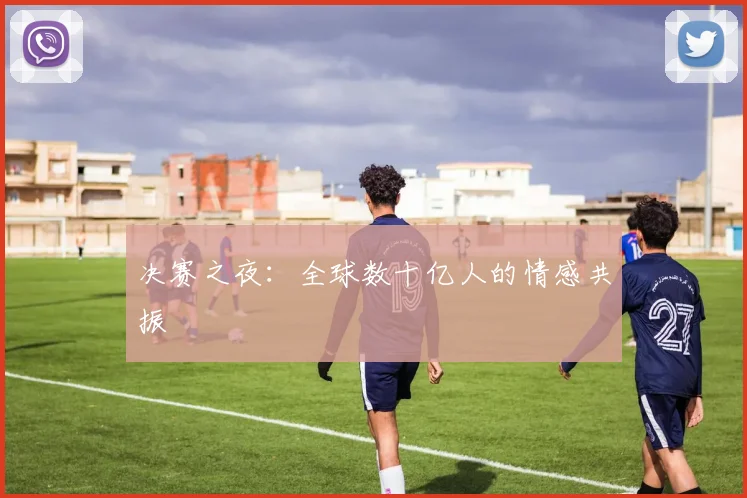 决赛之夜：全球数十亿人的情感共振