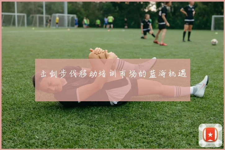 击剑步伐移动培训市场的蓝海机遇