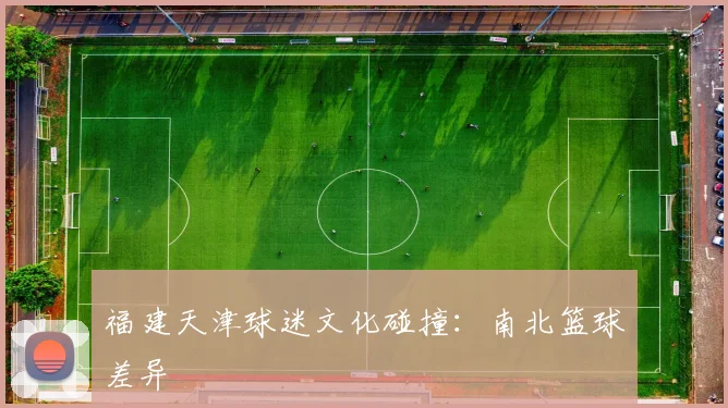 福建天津球迷文化碰撞：南北篮球差异