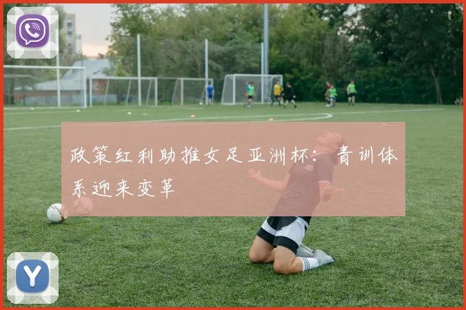政策红利助推女足亚洲杯：青训体系迎来变革