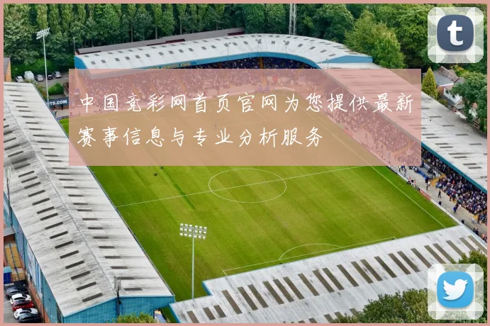 中国竞彩网首页官网为您提供最新赛事信息与专业分析服务