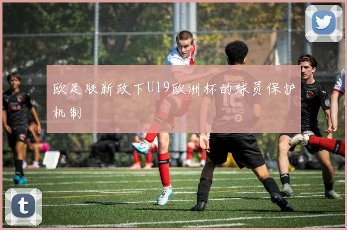 欧足联新政下U19欧洲杯的球员保护机制