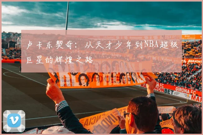 卢卡东契奇：从天才少年到NBA超级巨星的辉煌之路