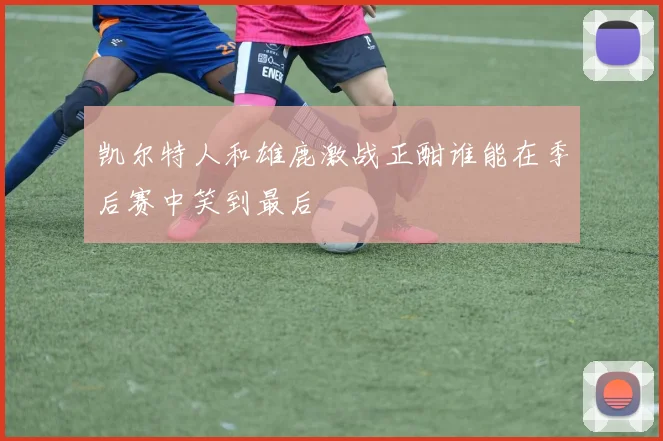 凯尔特人和雄鹿激战正酣谁能在季后赛中笑到最后