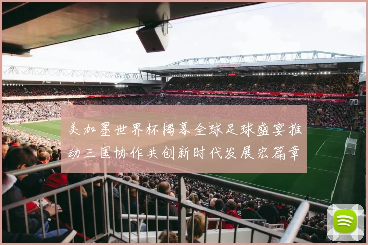 美加墨世界杯揭幕全球足球盛宴推动三国协作共创新时代发展宏篇章