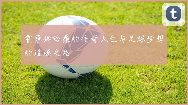 霍萨姆哈桑的传奇人生与足球梦想的追逐之路