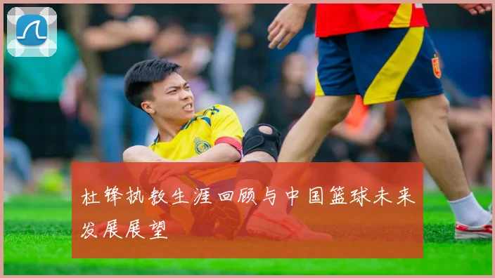 杜锋执教生涯回顾与中国篮球未来发展展望