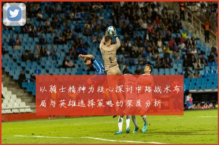 以骑士精神为核心探讨中路战术布局与英雄选择策略的深度分析