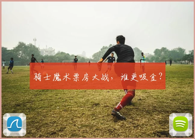 骑士魔术票房大战，谁更吸金？