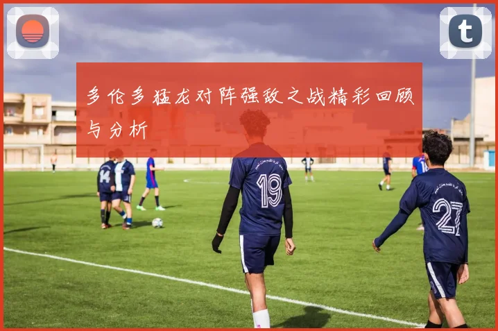 多伦多猛龙对阵强敌之战精彩回顾与分析