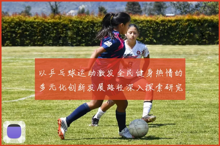 以乒乓球运动激发全民健身热情的多元化创新发展路径深入探索研究