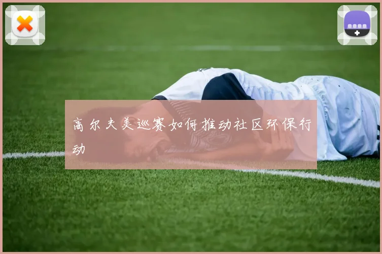 高尔夫美巡赛如何推动社区环保行动
