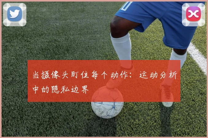 当摄像头盯住每个动作：运动分析中的隐私边界