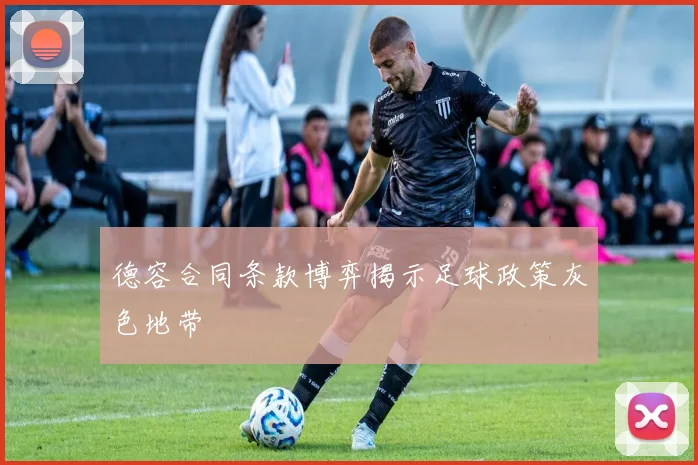 德容合同条款博弈揭示足球政策灰色地带